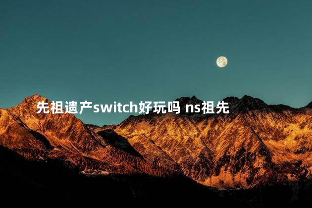 先祖遗产switch好玩吗 ns祖先遗产值得买吗